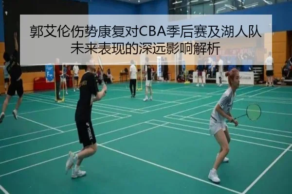 郭艾伦伤势康复对CBA季后赛及湖人队未来表现的深远影响解析